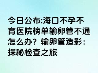 今日公布:?？诓辉胁挥t(yī)院榜單輸卵管不通怎么辦？輸卵管造影：探秘檢查之旅