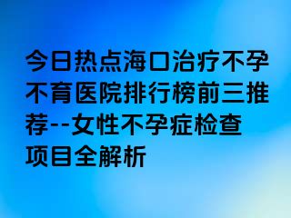 今日熱點(diǎn)?？谥委煵辉胁挥t(yī)院排行榜前三推薦--女性不孕癥檢查項(xiàng)目全解析