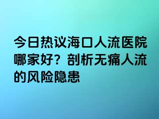 今日熱議海口人流醫(yī)院哪家好？剖析無痛人流的風(fēng)險(xiǎn)隱患