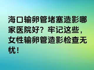 海口輸卵管堵塞造影哪家醫(yī)院好？牢記這些，女性輸卵管造影檢查無憂！