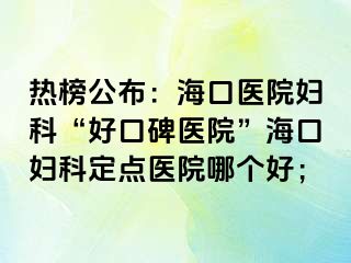 熱榜公布：海口醫(yī)院婦科“好口碑醫(yī)院”?？趮D科定點(diǎn)醫(yī)院哪個(gè)好；