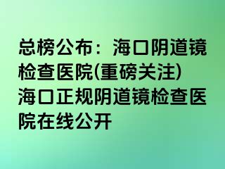 總榜公布：?？陉幍犁R檢查醫(yī)院(重磅關(guān)注)海口正規(guī)陰道鏡檢查醫(yī)院在線公開