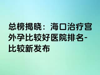 總榜揭曉：?？谥委煂m外孕比較好醫(yī)院排名-比較新發(fā)布