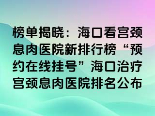 榜單揭曉：?？诳磳m頸息肉醫(yī)院新排行榜“預(yù)約在線掛號”?？谥委煂m頸息肉醫(yī)院排名公布