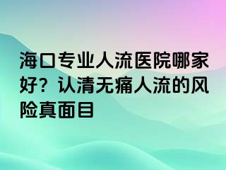 ?？趯I(yè)人流醫(yī)院哪家好？認(rèn)清無(wú)痛人流的風(fēng)險(xiǎn)真面目