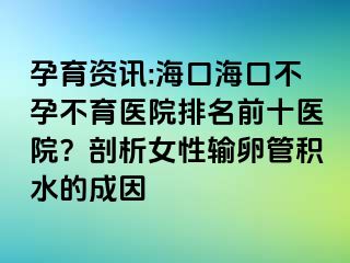 孕育資訊:?？诤？诓辉胁挥t(yī)院排名前十醫(yī)院？剖析女性輸卵管積水的成因