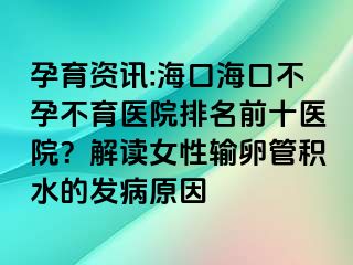 孕育資訊:?？诤？诓辉胁挥t(yī)院排名前十醫(yī)院？解讀女性輸卵管積水的發(fā)病原因