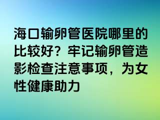 ?？谳斅压茚t(yī)院哪里的比較好？牢記輸卵管造影檢查注意事項(xiàng)，為女性健康助力