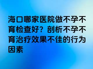 ?？谀募裔t(yī)院做不孕不育檢查好？剖析不孕不育治療效果不佳的行為因素