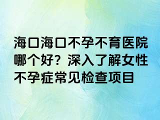 ?？诤？诓辉胁挥t(yī)院哪個好？深入了解女性不孕癥常見檢查項目