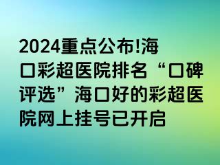 2024重點公布!海口彩超醫(yī)院排名“口碑評選”?？诤玫牟食t(yī)院網(wǎng)上掛號已開啟