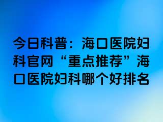 今日科普：海口醫(yī)院婦科官網(wǎng)“重點(diǎn)推薦”?？卺t(yī)院婦科哪個(gè)好排名