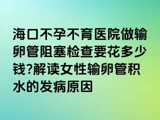 ?？诓辉胁挥t(yī)院做輸卵管阻塞檢查要花多少錢?解讀女性輸卵管積水的發(fā)病原因