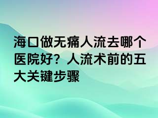 ?？谧鰺o痛人流去哪個醫(yī)院好？人流術(shù)前的五大關(guān)鍵步驟