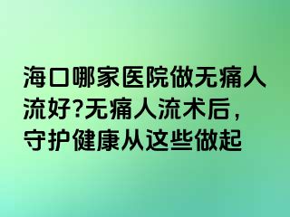 ?？谀募裔t(yī)院做無痛人流好?無痛人流術(shù)后，守護健康從這些做起