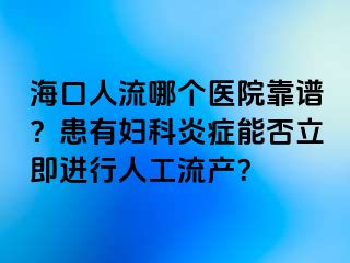 ?？谌肆髂膫€醫(yī)院靠譜？患有婦科炎癥能否立即進行人工流產(chǎn)？