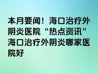 本月要聞！?？谥委熗怅幯揍t(yī)院“熱點(diǎn)資訊”?？谥委熗怅幯啄募裔t(yī)院好