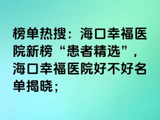 榜單熱搜：?？谛腋ａt(yī)院新榜“患者精選”,?？谛腋ａt(yī)院好不好名單揭曉；