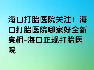 ?？诖蛱メt(yī)院關(guān)注！?？诖蛱メt(yī)院哪家好全新亮相-?？谡?guī)打胎醫(yī)院