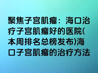 聚焦子宮肌瘤：?？谥委熥訉m肌瘤好的醫(yī)院(本周排名總榜發(fā)布)?？谧訉m肌瘤的治療方法