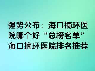 強勢公布：?？谡h(huán)醫(yī)院哪個好“總榜名單”?？谡h(huán)醫(yī)院排名推薦