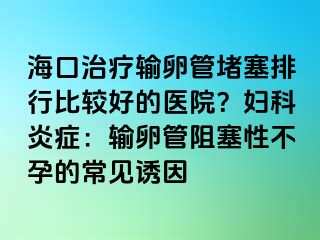 ?？谥委熭斅压芏氯判斜容^好的醫(yī)院？婦科炎癥：輸卵管阻塞性不孕的常見(jiàn)誘因