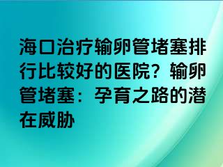 海口治療輸卵管堵塞排行比較好的醫(yī)院？輸卵管堵塞：孕育之路的潛在威脅