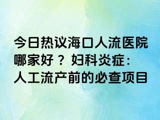 今日熱議?？谌肆麽t(yī)院哪家好 ？婦科炎癥：人工流產(chǎn)前的必查項(xiàng)目