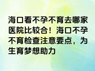 海口看不孕不育去哪家醫(yī)院比較合！?？诓辉胁挥龣z查注意要點(diǎn)，為生育夢(mèng)想助力