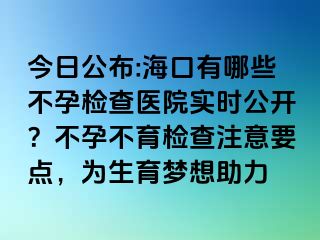 今日公布:海口有哪些不孕檢查醫(yī)院實時公開？不孕不育檢查注意要點，為生育夢想助力