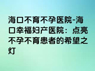 海口不育不孕醫(yī)院-?？谛腋D產醫(yī)院：點亮不孕不育患者的希望之燈