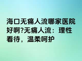 ?？跓o痛人流哪家醫(yī)院好啊?無痛人流：理性看待，溫柔呵護