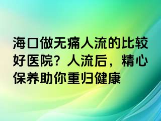 ?？谧鰺o痛人流的比較好醫(yī)院？人流后，精心保養(yǎng)助你重歸健康