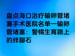 盤點?？谥委熭斅压芏氯中g(shù)醫(yī)院名單—輸卵管堵塞：警惕生育路上的絆腳石