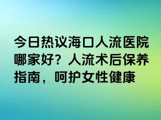 今日熱議?？谌肆麽t(yī)院哪家好？人流術(shù)后保養(yǎng)指南，呵護女性健康