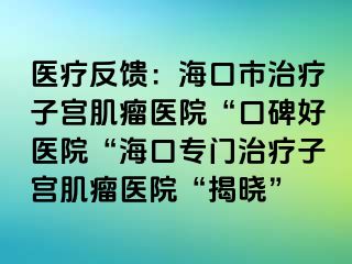 醫(yī)療反饋：海口市治療子宮肌瘤醫(yī)院“口碑好醫(yī)院“?？趯ｉT治療子宮肌瘤醫(yī)院“揭曉”