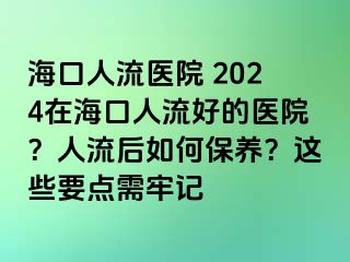 海口人流醫(yī)院 2024在?？谌肆骱玫尼t(yī)院？人流后如何保養(yǎng)？這些要點(diǎn)需牢記