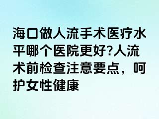 海口做人流手術(shù)醫(yī)療水平哪個(gè)醫(yī)院更好?人流術(shù)前檢查注意要點(diǎn)，呵護(hù)女性健康