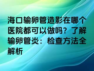 海口輸卵管造影在哪個(gè)醫(yī)院都可以做嗎？了解輸卵管炎：檢查方法全解析