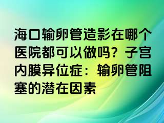 ?？谳斅压茉煊霸谀膫€(gè)醫(yī)院都可以做嗎？子宮內(nèi)膜異位癥：輸卵管阻塞的潛在因素