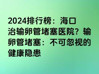 2024排行榜：?？谥屋斅压芏氯t(yī)院？輸卵管堵塞：不可忽視的健康隱患