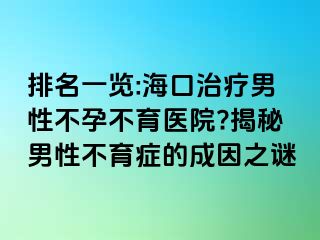 排名一覽:?？谥委熌行圆辉胁挥t(yī)院?揭秘男性不育癥的成因之謎