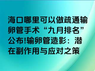 ?？谀睦锟梢宰鍪柰ㄝ斅压苁中g(shù)“九月排名”公布!輸卵管造影：潛在副作用與應(yīng)對之策