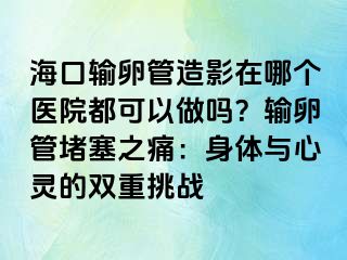 海口輸卵管造影在哪個醫(yī)院都可以做嗎？輸卵管堵塞之痛：身體與心靈的雙重挑戰(zhàn)