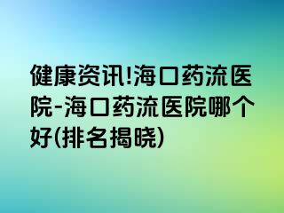 健康資訊!?？谒幜麽t(yī)院-海口藥流醫(yī)院哪個(gè)好(排名揭曉)