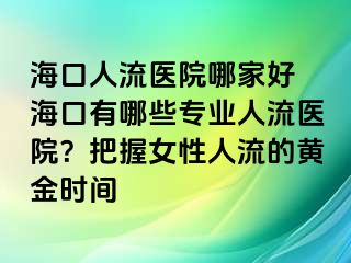 ?？谌肆麽t(yī)院哪家好 海口有哪些專業(yè)人流醫(yī)院？把握女性人流的黃金時(shí)間