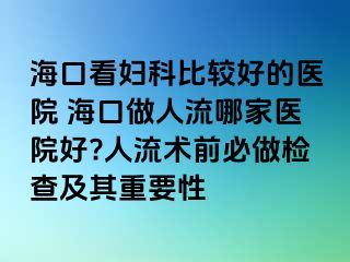 ?？诳磱D科比較好的醫(yī)院 ?？谧鋈肆髂募裔t(yī)院好?人流術(shù)前必做檢查及其重要性