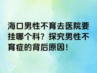 海口男性不育去醫(yī)院要掛哪個科？探究男性不育癥的背后原因！