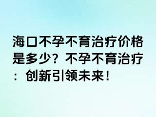 ?？诓辉胁挥委焹r(jià)格是多少？不孕不育治療：創(chuàng)新引領(lǐng)未來！