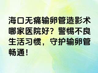 ?？跓o痛輸卵管造影術(shù)哪家醫(yī)院好？警惕不良生活習(xí)慣，守護(hù)輸卵管暢通！